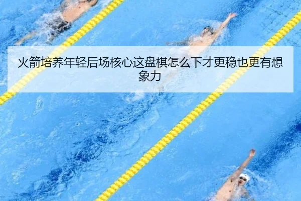 火箭培养年轻后场核心这盘棋怎么下才更稳也更有想象力